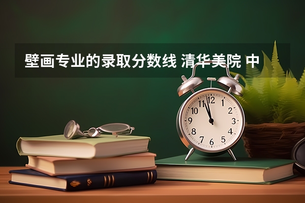 壁画专业的录取分数线 清华美院 中央美院书法专业招生文化和专业分数线