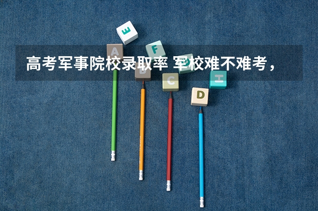 高考军事院校录取率 军校难不难考,怎样考?
