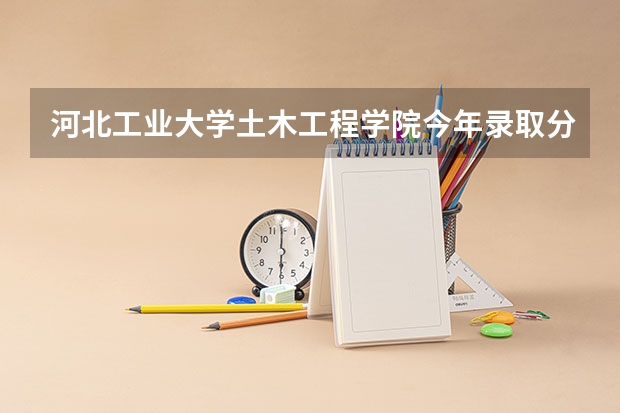 河北工业大学土木工程学院今年录取分数线 河北单招分数线