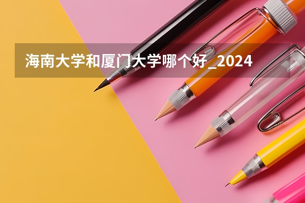海南大学和厦门大学哪个好_2024年厦大在海南录取分数线是多少
