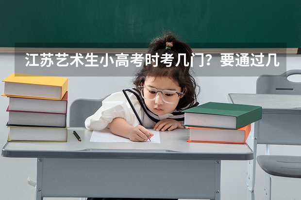 江苏艺术生小高考时考几门?要通过几门?高考时还要考什么?