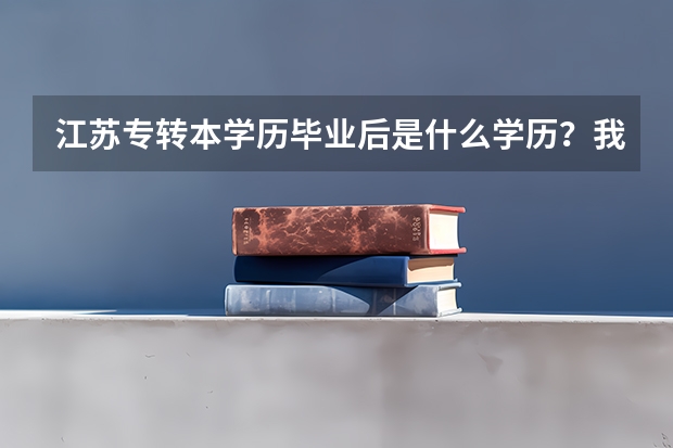 江苏专转本学历毕业后是什么学历?我听说09年前属转本性质也就是三本,但09过后就属于升本了。