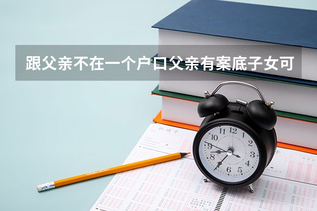 跟父亲不在一个户口父亲有案底子女可以考警校当缉毒警吗