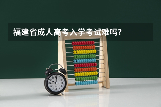 福建省成人高考入学考试难吗?
