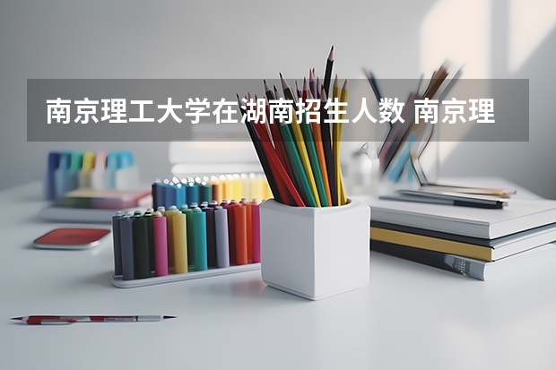 南京理工大学在湖南招生人数 南京理工大学研究生院招生规模