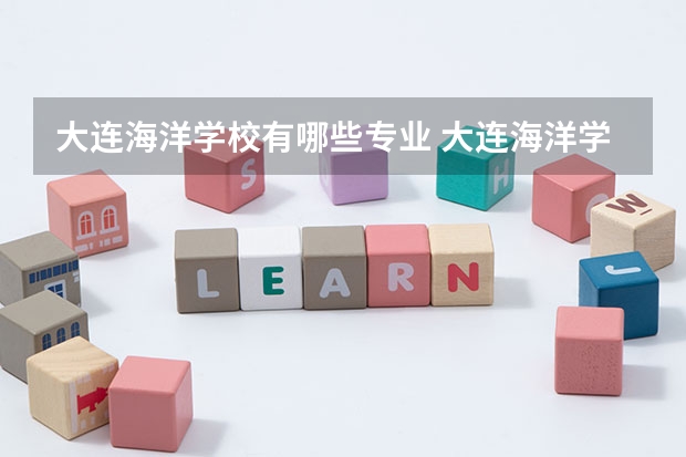 大连海洋学校有哪些专业 大连海洋学校就业选择