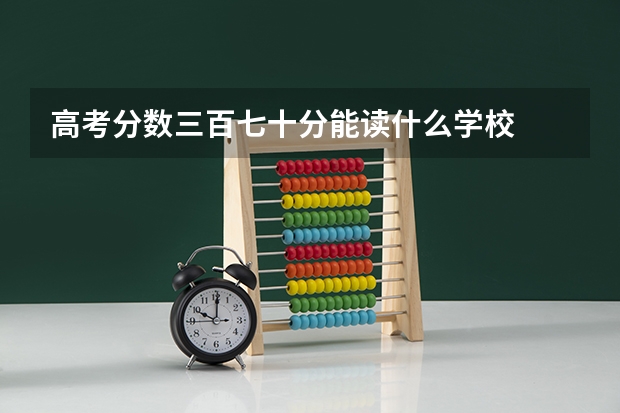 高考分数三百七十分能读什么学校