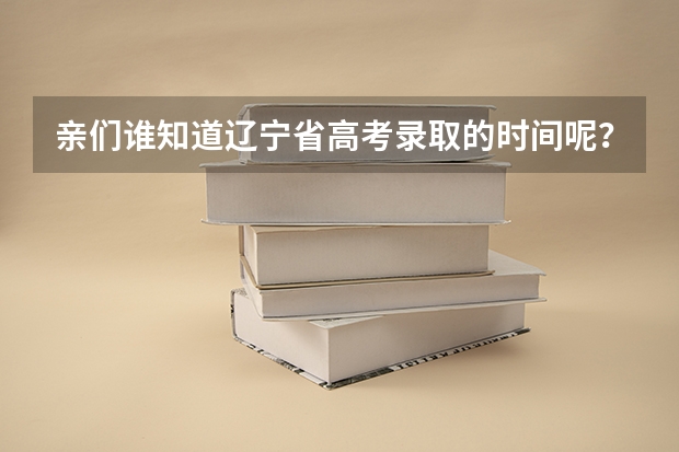 亲们谁知道辽宁省高考录取的时间呢?