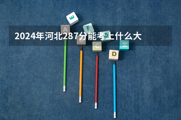 2024年河北287分能考上什么大学?