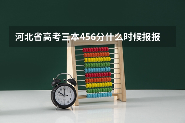 河北省高考三本456分什么时候报.报哪所学校什么专业就业趋势好呀?