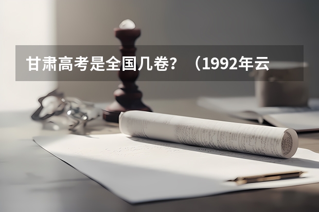 甘肃高考是全国几卷？（1992年云南省高考录取率）