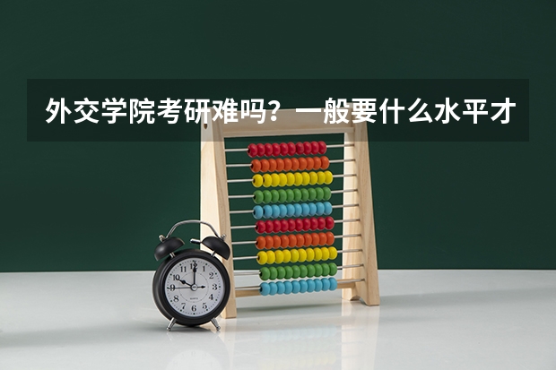 外交学院考研难吗?一般要什么水平才可以进入?