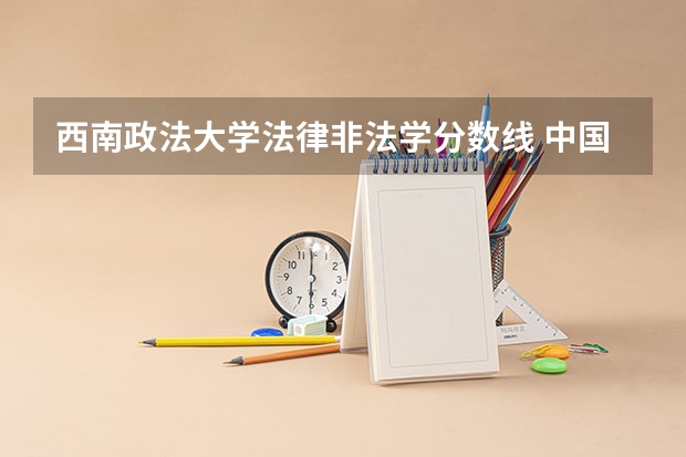 西南政法大学法律非法学分数线 中国政法大学法硕非法学分数线