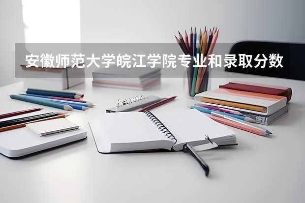 安徽师范大学皖江学院专业和录取分数线详解