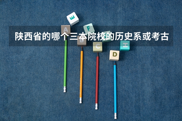 陕西省的哪个三本院校的历史系或考古系比较强?