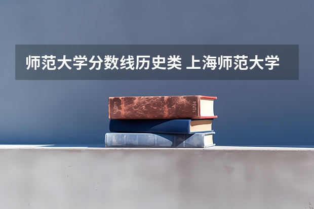 师范大学分数线历史类 上海师范大学各专业录取分数线