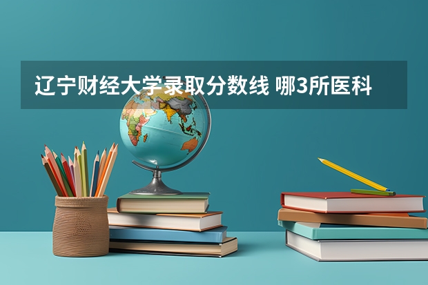 辽宁财经大学录取分数线 哪3所医科大学实力很强悍，虽不是211，但医学却不输985大学？