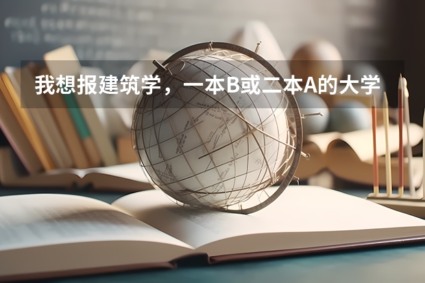 我想报建筑学，一本B或二本A的大学都行，排名是多少