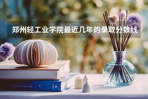 郑州轻工业学院最近几年的录取分数线和二本分数线的详细情况（一直到） 河南工业大学分数线