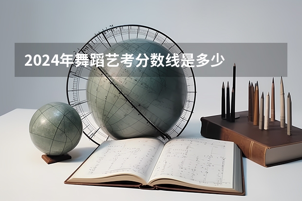 2024年舞蹈艺考分数线是多少