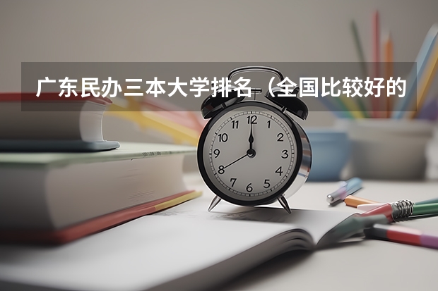 广东民办三本大学排名(全国比较好的三本院校)