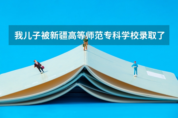 我儿子被新疆高等师范专科学校录取了,请问它是一所什么样的学校?我是四川的,回族。