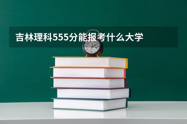 吉林理科555分能报考什么大学