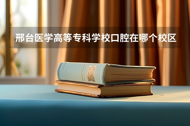 邢台医学高等专科学校口腔在哪个校区