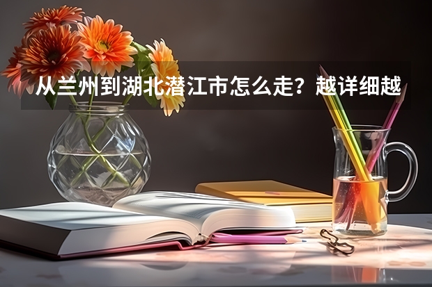 从兰州到湖北潜江市怎么走?越详细越好,谢谢你了!