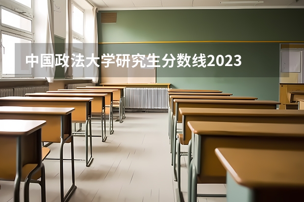 中国政法大学研究生分数线2023 政法大学排名及录取分数线
