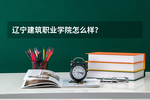 辽宁建筑职业学院怎么样？