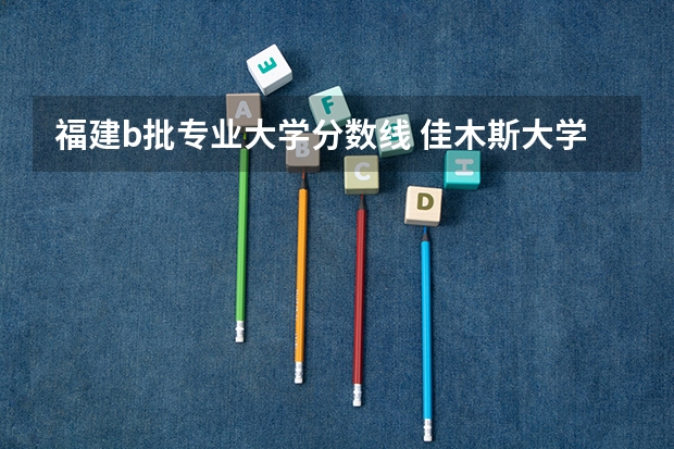 福建b批专业大学分数线 佳木斯大学分数线