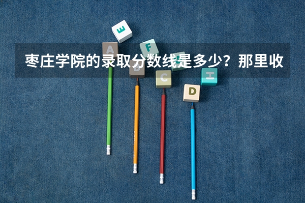 枣庄学院的录取分数线是多少?那里收美术专业生么?那里承认山东艺术通考的成绩么?