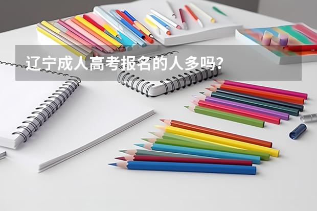 辽宁成人高考报名的人多吗?