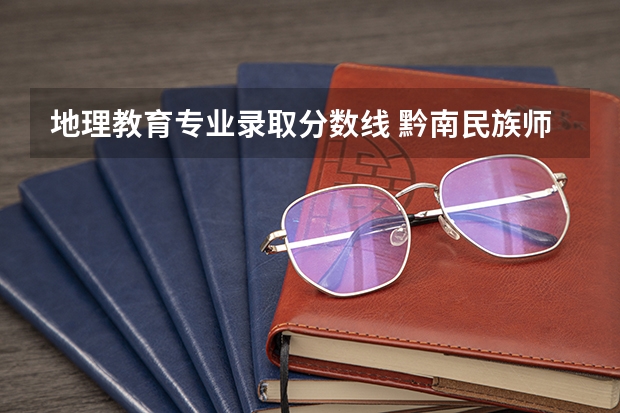地理教育专业录取分数线 黔南民族师范学院专业分数线