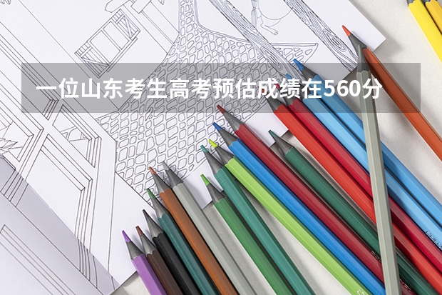 一位山东考生高考预估成绩在560分，可以考哪些大学？