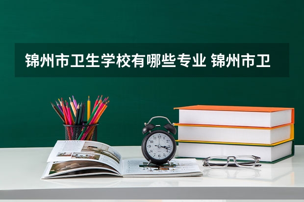 锦州市卫生学校有哪些专业 锦州市卫生学校就业选择