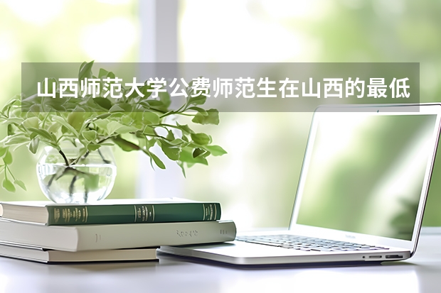 山西师范大学公费师范生在山西的最低录取分数线是多少?