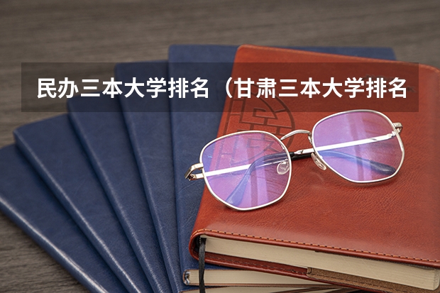 民办三本大学排名（甘肃三本大学排名及分数线）