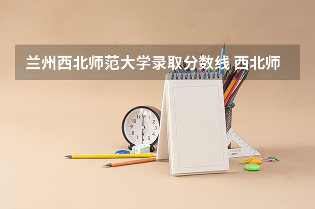 兰州西北师范大学录取分数线 西北师范大学分数线文科