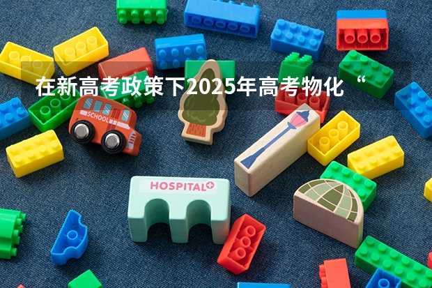 在新高考政策下2025年高考物化“捆绑”吗?