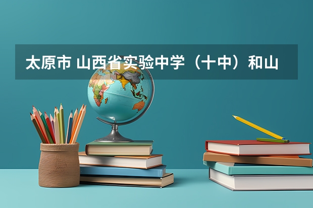 太原市 山西省实验中学(十中)和山大附高中比怎么样?