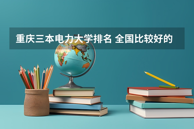 重庆三本电力大学排名 全国比较好的三本院校