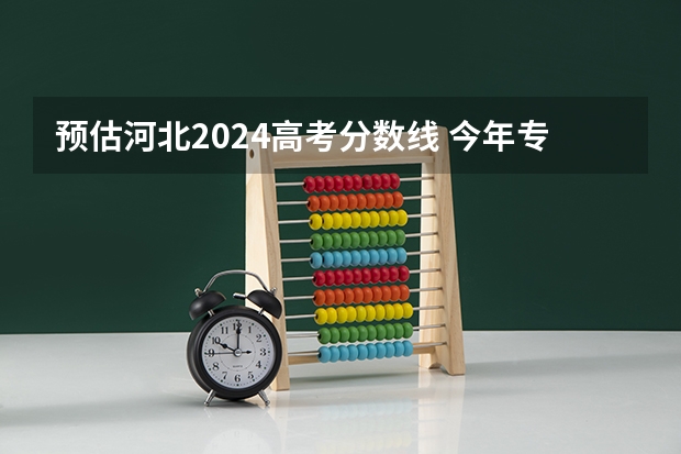 预估河北2024高考分数线 今年专科线大概是多少