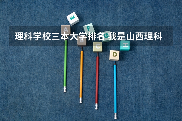 理科学校三本大学排名 我是山西理科考生,今年457,推荐几个三本可以上的。谢谢