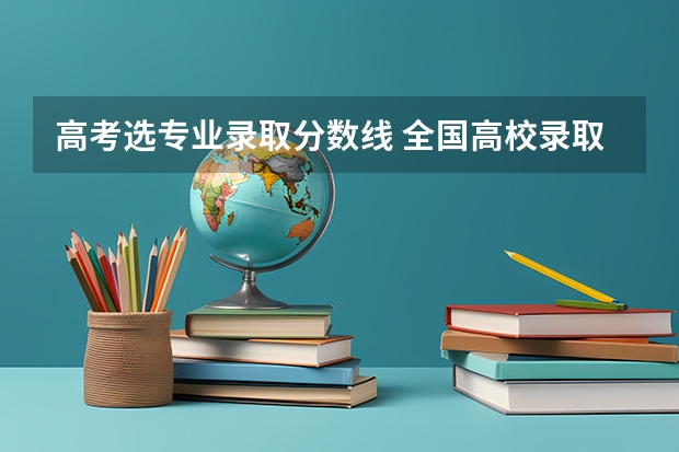 高考选专业录取分数线 全国高校录取分数线一览表