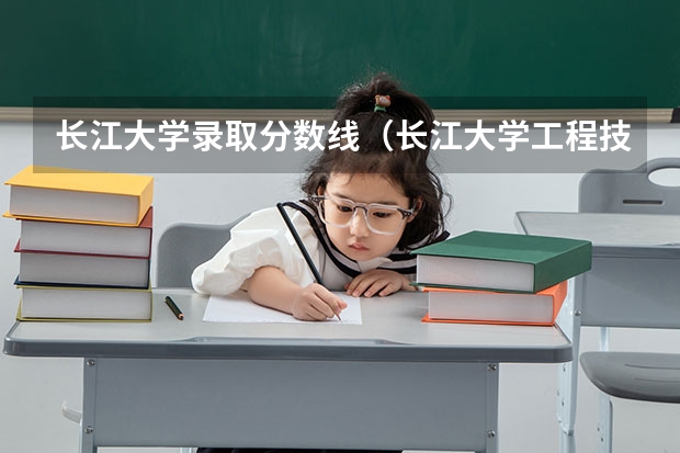 长江大学录取分数线（长江大学工程技术学院各专业录取线）