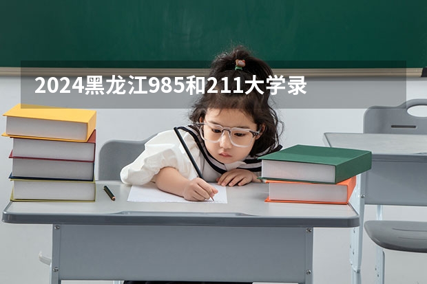 2024黑龙江985和211大学录取率及录取人数是多少