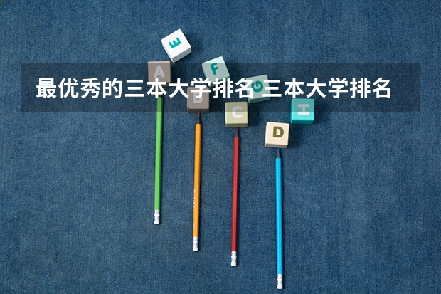 最优秀的三本大学排名 三本大学排名榜 全国最好的三本学校