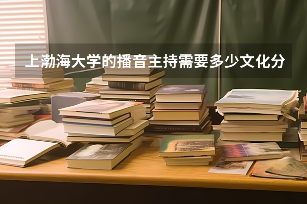 上渤海大学的播音主持需要多少文化分?